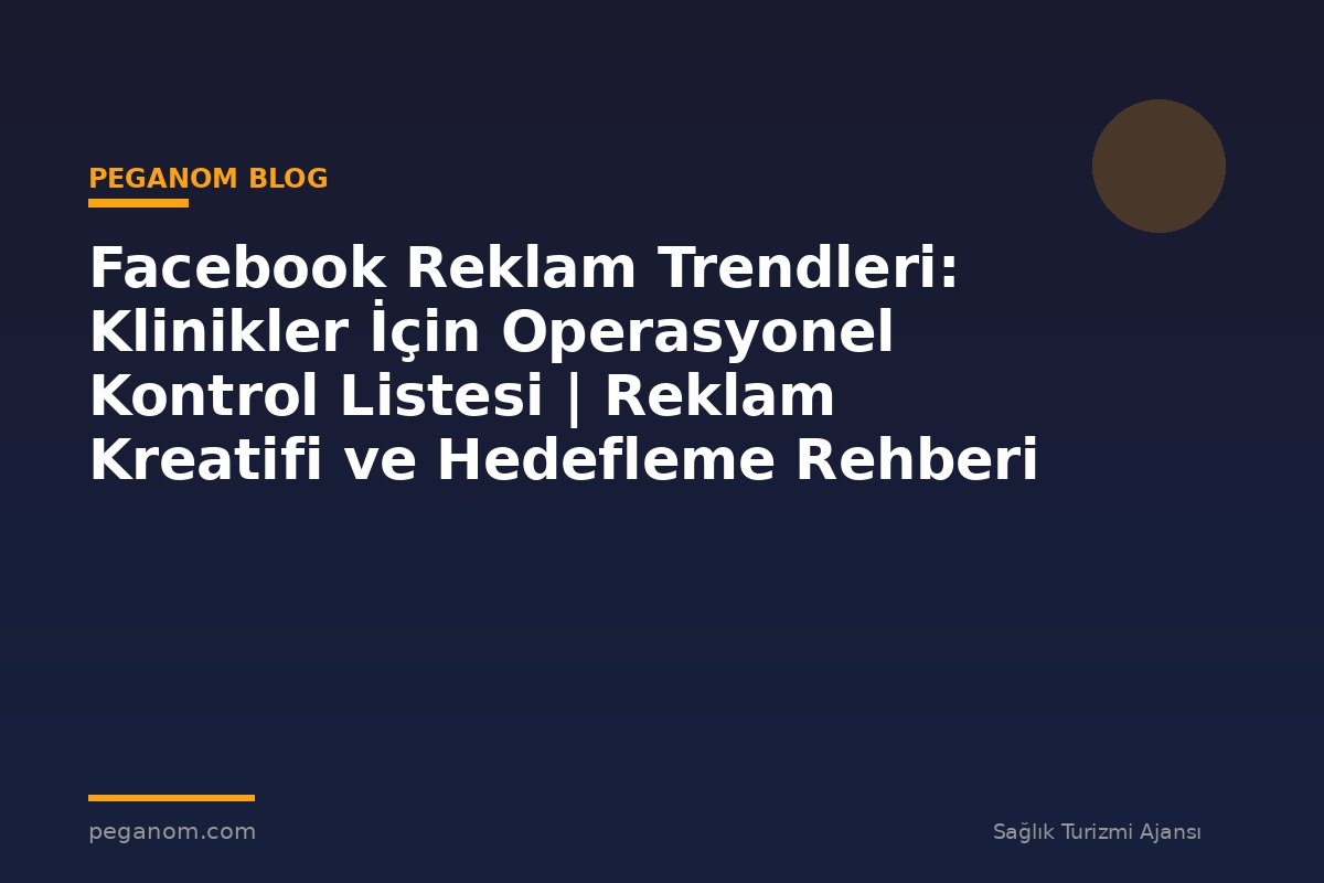 Facebook Reklam Trendleri: Klinikler İçin Operasyonel Kontrol Listesi | Reklam Kreatifi ve Hedefleme Rehberi