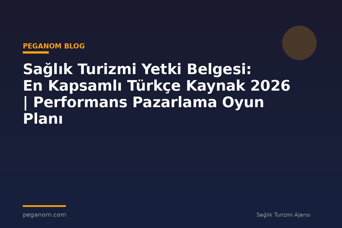 Sağlık Turizmi Yetki Belgesi: En Kapsamlı Türkçe Kaynak 2026 | Performans Pazarlama Oyun Planı
