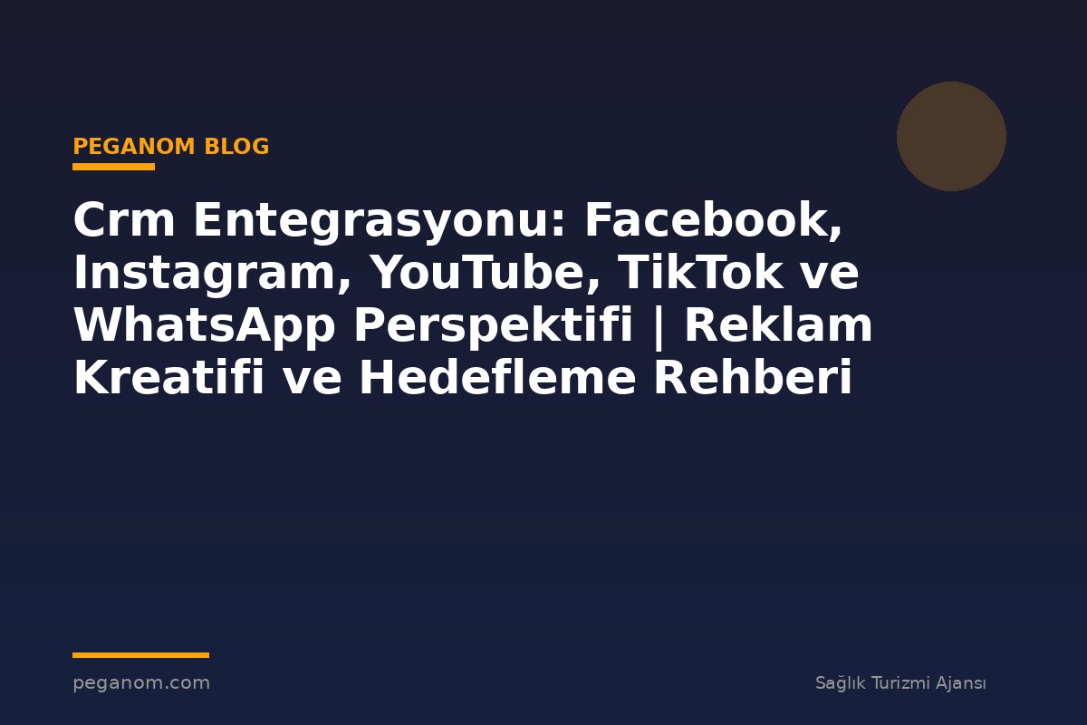 Crm Entegrasyonu: Facebook, Instagram, YouTube, TikTok ve WhatsApp Perspektifi | Reklam Kreatifi ve Hedefleme Rehberi