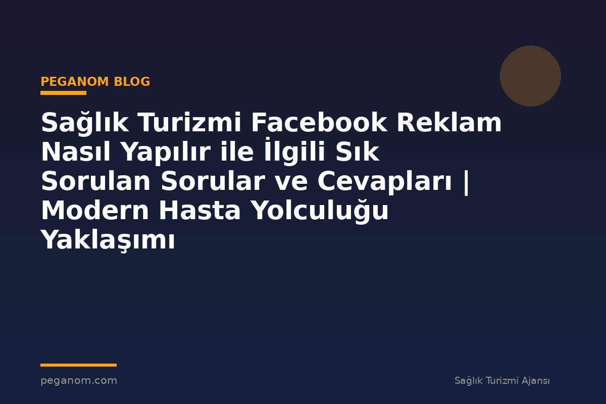 Sağlık Turizmi Facebook Reklam Nasıl Yapılır ile İlgili Sık Sorulan Sorular ve Cevapları | Modern Hasta Yolculuğu Yaklaşımı