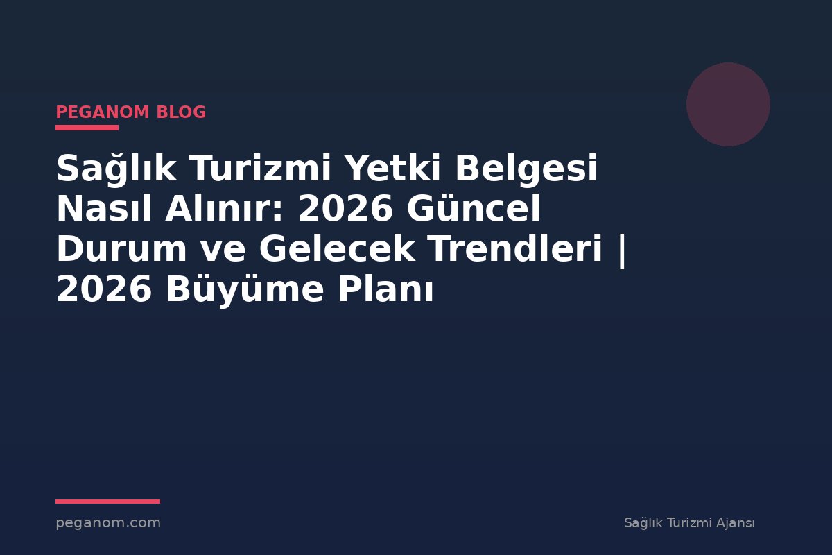 Sağlık Turizmi Yetki Belgesi Nasıl Alınır: 2026 Güncel Durum ve Gelecek Trendleri | 2026 Büyüme Planı