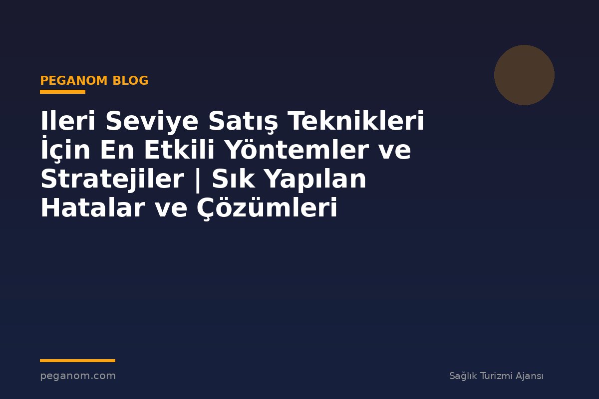Ileri Seviye Satış Teknikleri İçin En Etkili Yöntemler ve Stratejiler | Sık Yapılan Hatalar ve Çözümleri