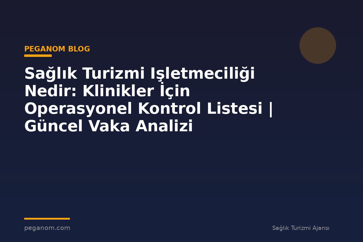Sağlık Turizmi Işletmeciliği Nedir: Klinikler İçin Operasyonel Kontrol Listesi | Güncel Vaka Analizi