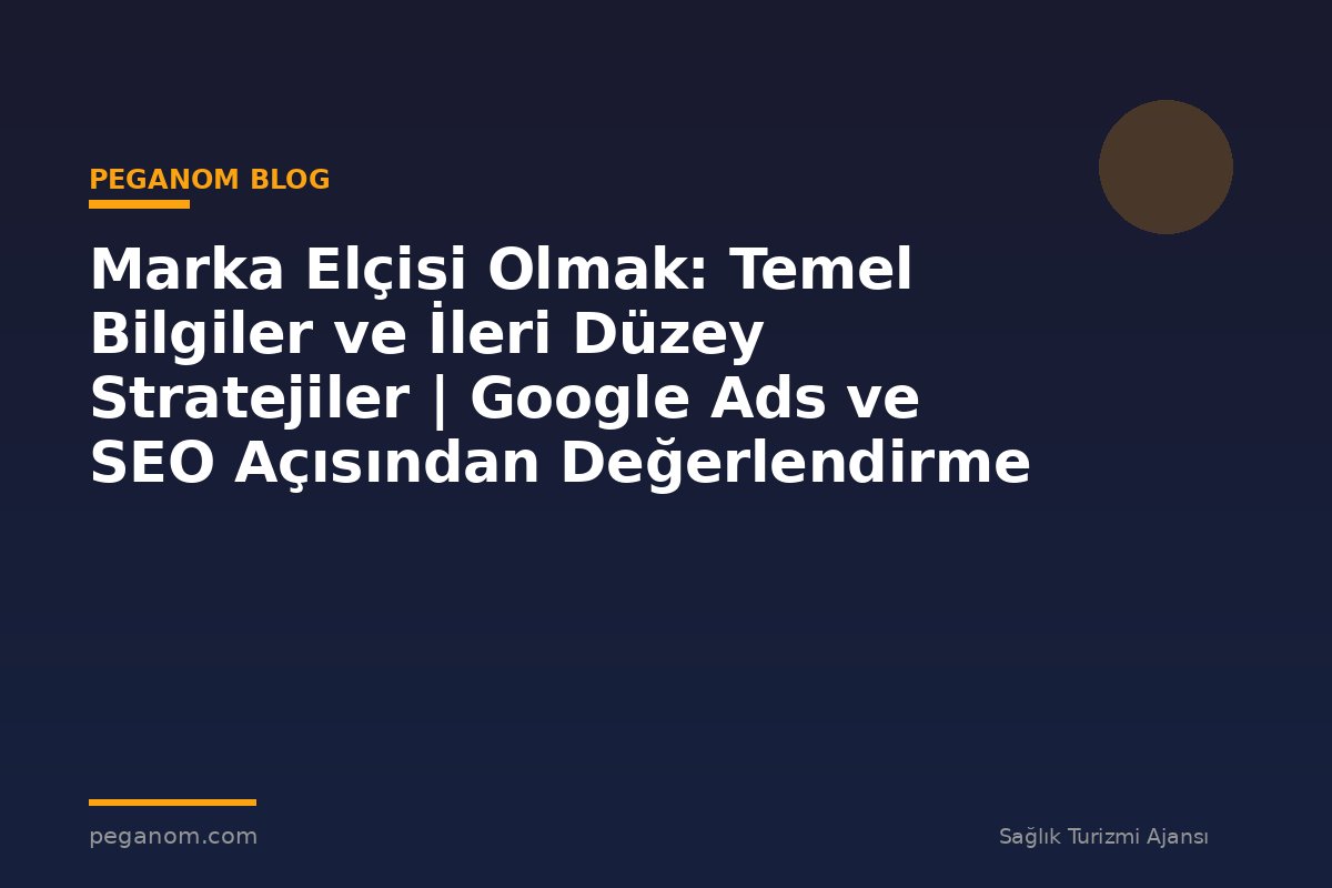 Marka Elçisi Olmak: Temel Bilgiler ve İleri Düzey Stratejiler | Google Ads ve SEO Açısından Değerlendirme