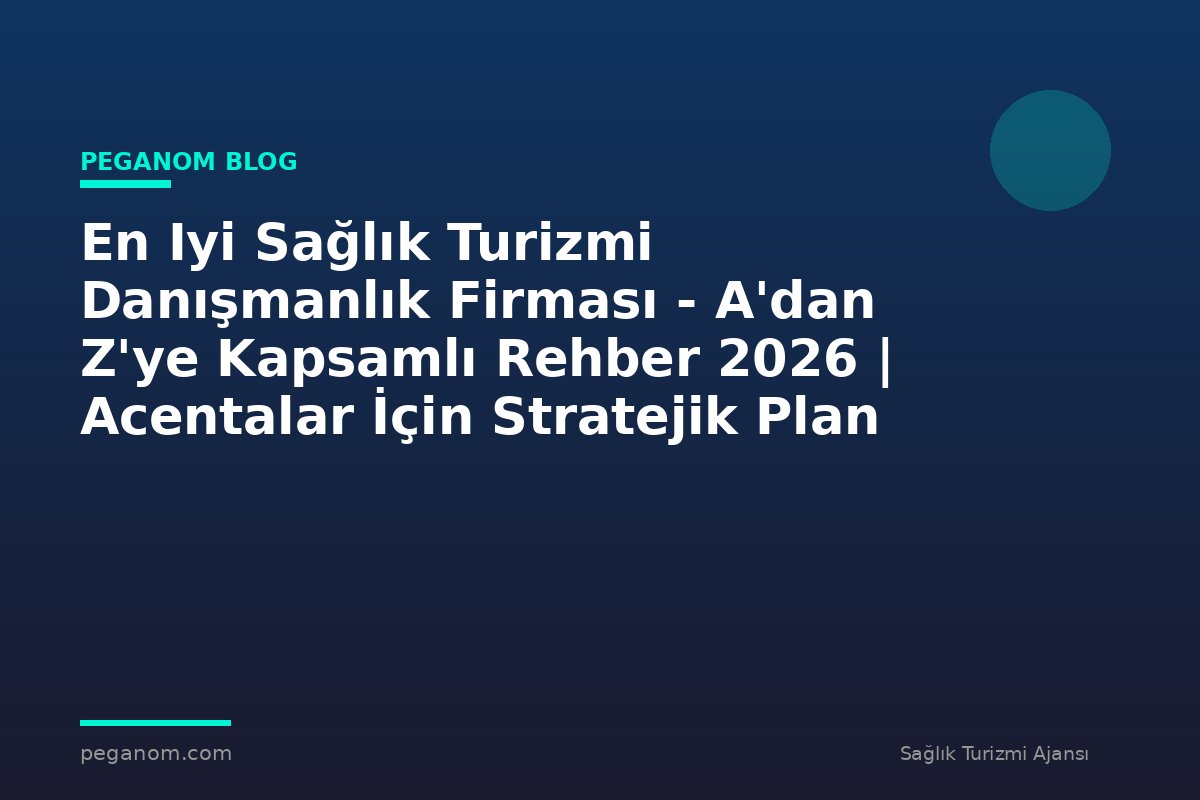 En Iyi Sağlık Turizmi Danışmanlık Firması - A'dan Z'ye Kapsamlı Rehber 2026 | Acentalar İçin Stratejik Plan