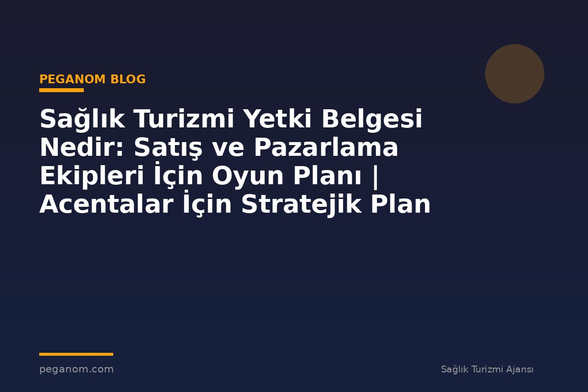 Sağlık Turizmi Yetki Belgesi Nedir: Satış ve Pazarlama Ekipleri İçin Oyun Planı | Acentalar İçin Stratejik Plan