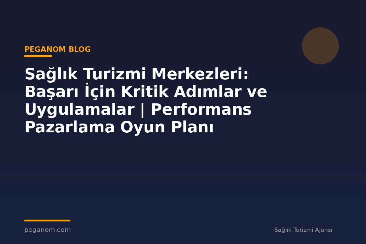 Sağlık Turizmi Merkezleri: Başarı İçin Kritik Adımlar ve Uygulamalar | Performans Pazarlama Oyun Planı