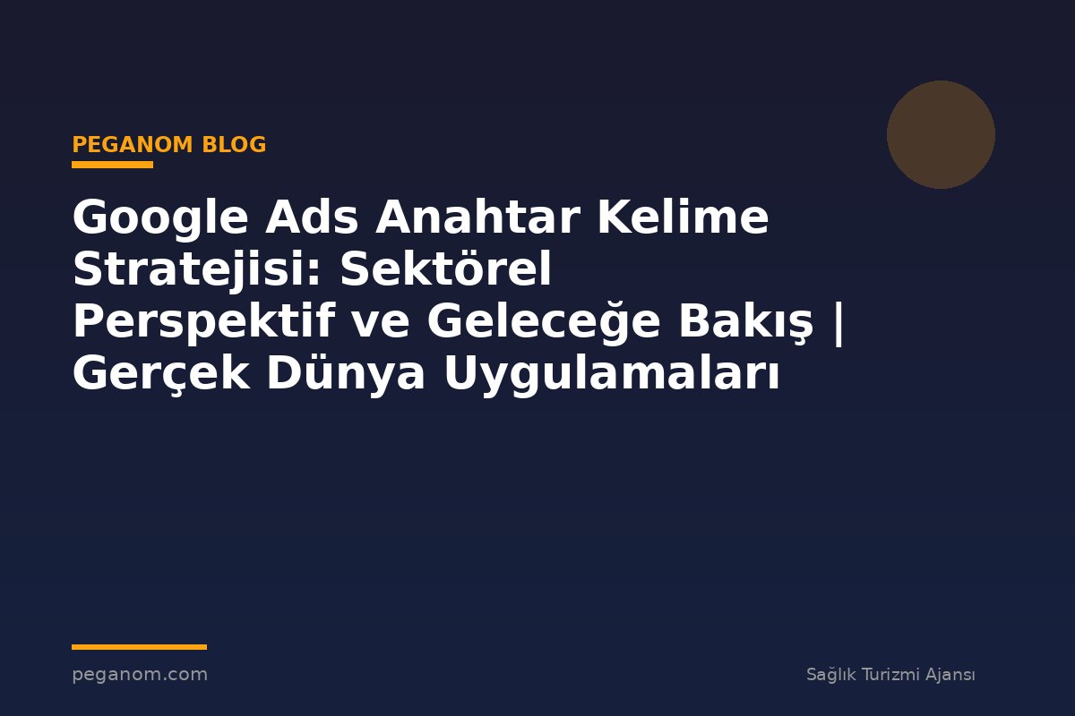 Google Ads Anahtar Kelime Stratejisi: Sektörel Perspektif ve Geleceğe Bakış | Gerçek Dünya Uygulamaları