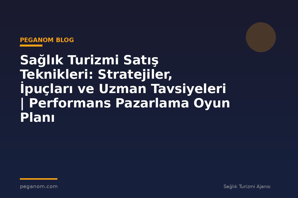 Sağlık Turizmi Satış Teknikleri: Stratejiler, İpuçları ve Uzman Tavsiyeleri | Performans Pazarlama Oyun Planı