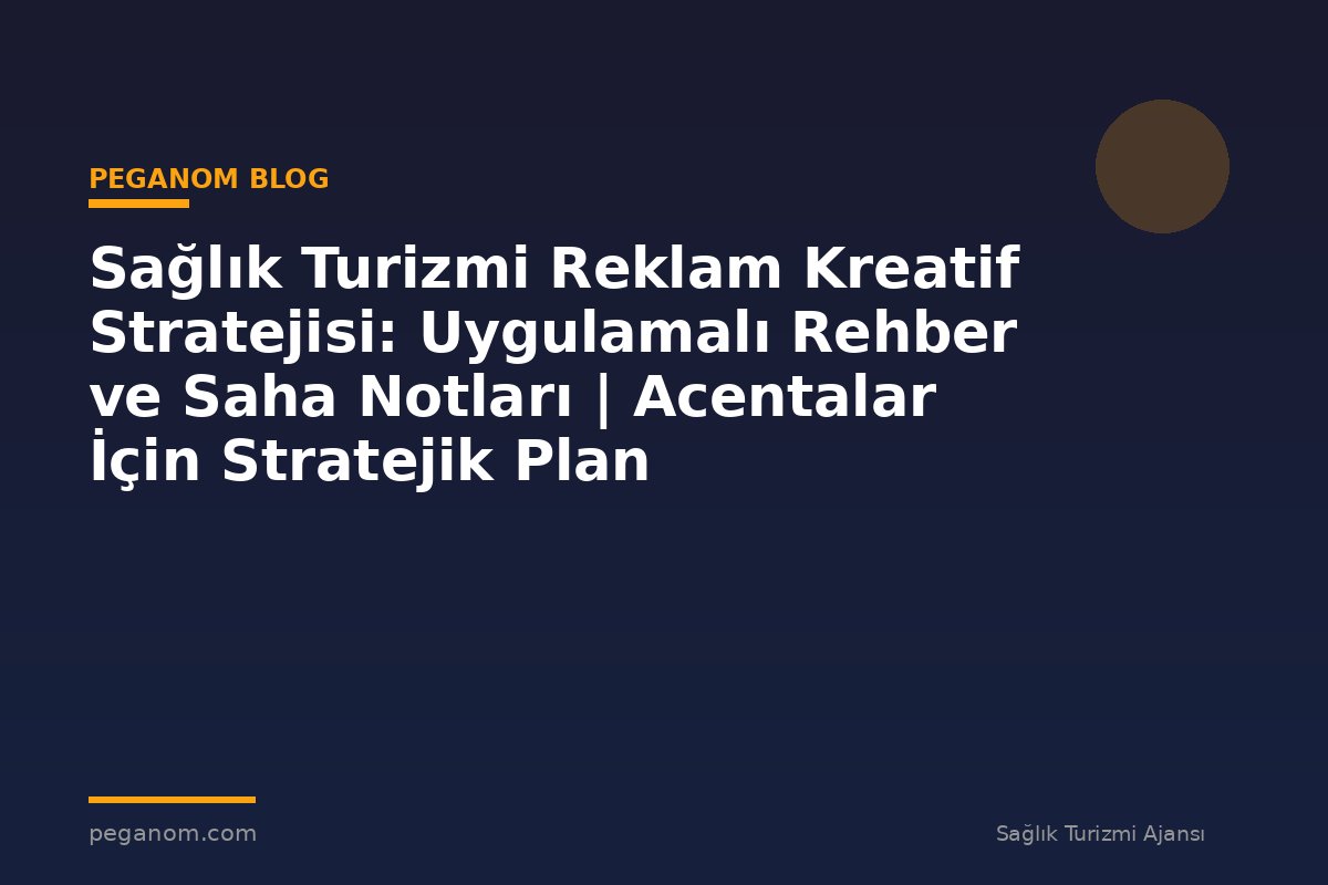 Sağlık Turizmi Reklam Kreatif Stratejisi: Uygulamalı Rehber ve Saha Notları | Acentalar İçin Stratejik Plan