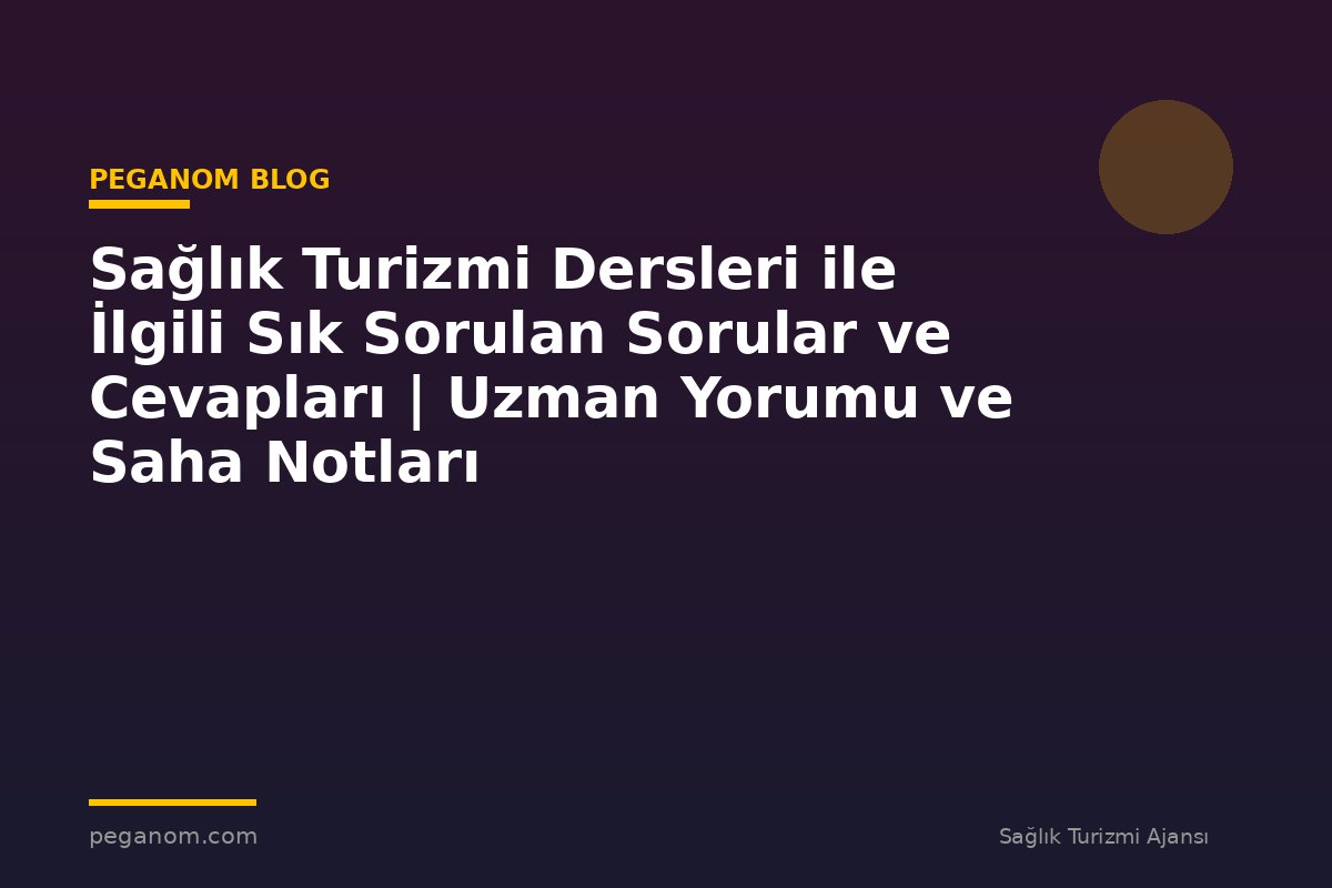Sağlık Turizmi Dersleri ile İlgili Sık Sorulan Sorular ve Cevapları | Uzman Yorumu ve Saha Notları