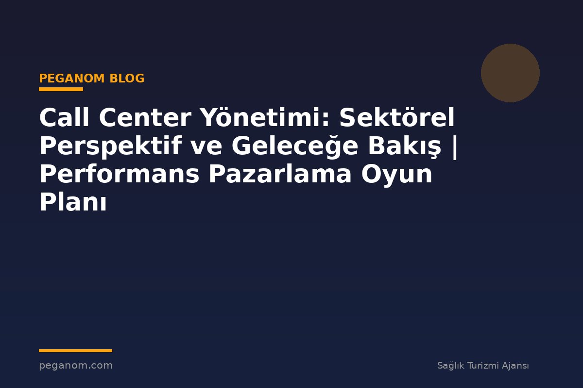 Call Center Yönetimi: Sektörel Perspektif ve Geleceğe Bakış | Performans Pazarlama Oyun Planı