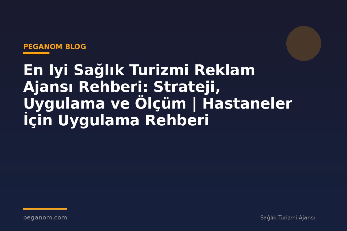 En Iyi Sağlık Turizmi Reklam Ajansı Rehberi: Strateji, Uygulama ve Ölçüm | Hastaneler İçin Uygulama Rehberi