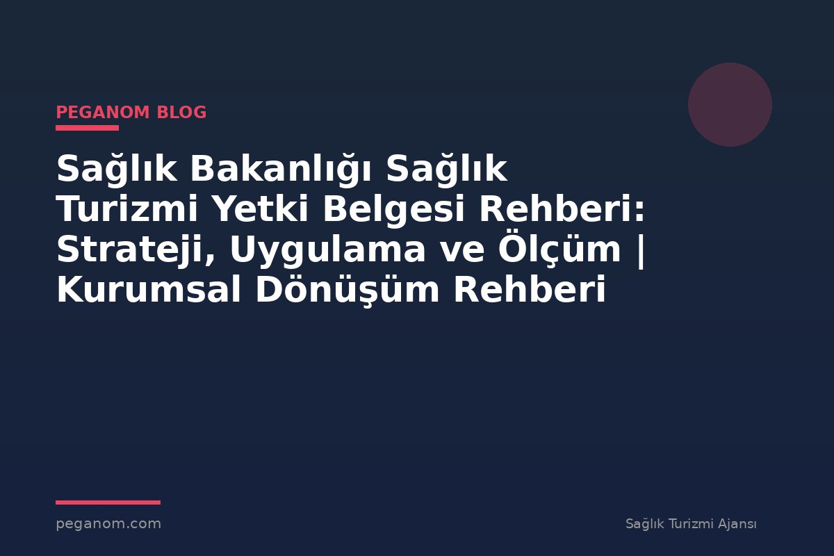 Sağlık Bakanlığı Sağlık Turizmi Yetki Belgesi Rehberi: Strateji, Uygulama ve Ölçüm | Kurumsal Dönüşüm Rehberi