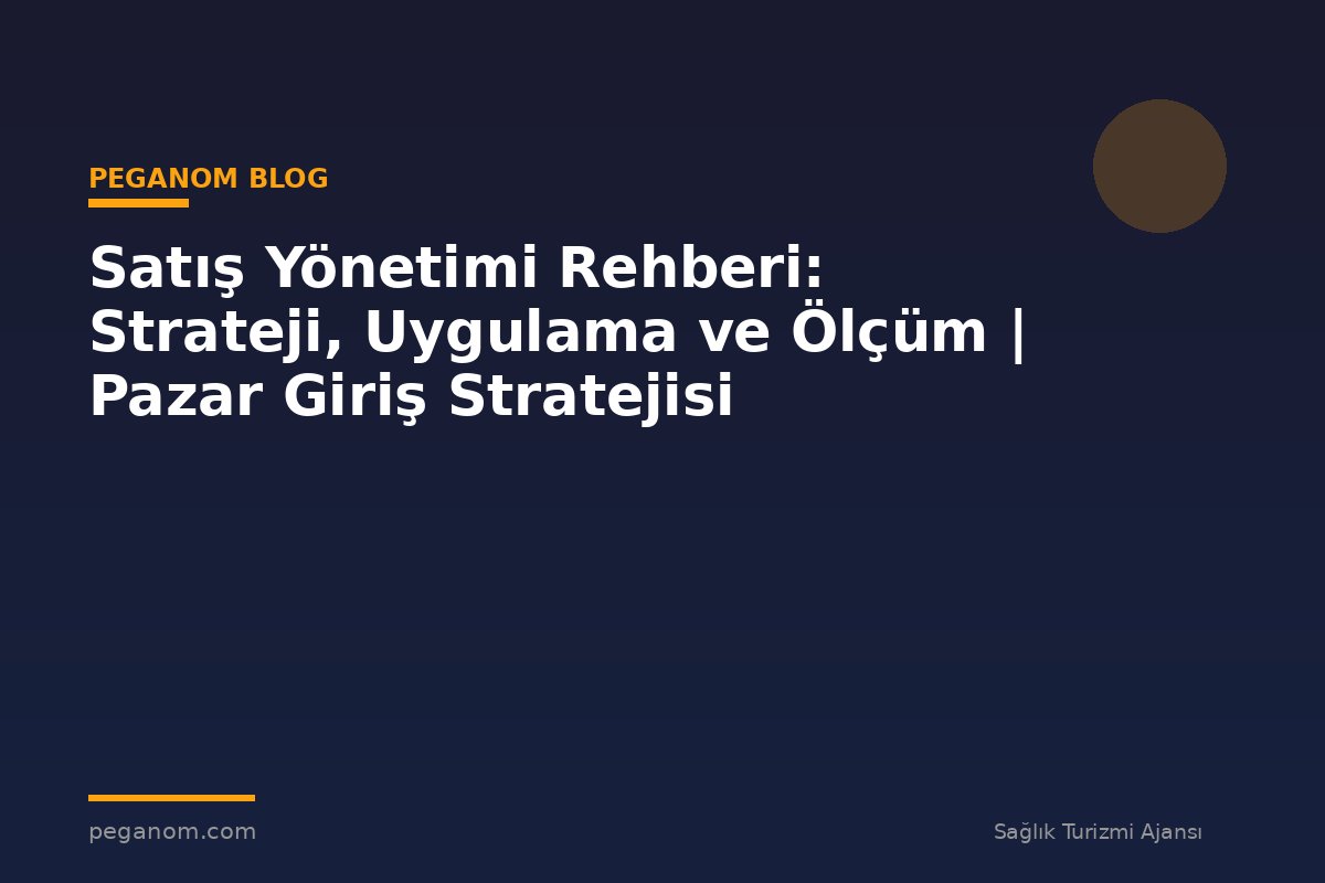 Satış Yönetimi Rehberi: Strateji, Uygulama ve Ölçüm | Pazar Giriş Stratejisi
