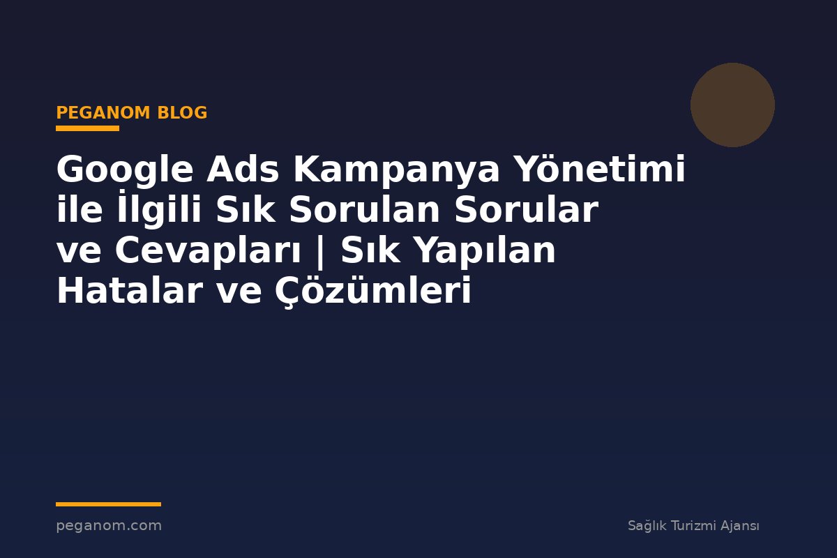 Google Ads Kampanya Yönetimi ile İlgili Sık Sorulan Sorular ve Cevapları | Sık Yapılan Hatalar ve Çözümleri