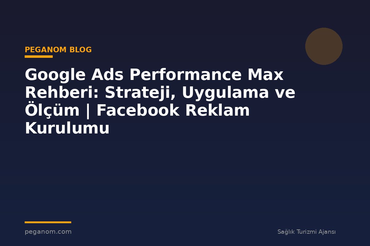 Google Ads Performance Max Rehberi: Strateji, Uygulama ve Ölçüm | Facebook Reklam Kurulumu