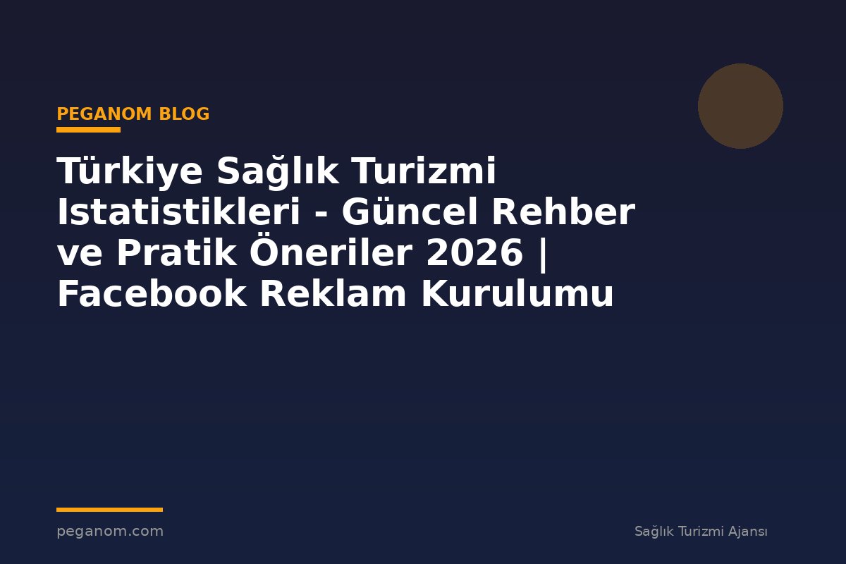 Türkiye Sağlık Turizmi Istatistikleri - Güncel Rehber ve Pratik Öneriler 2026 | Facebook Reklam Kurulumu