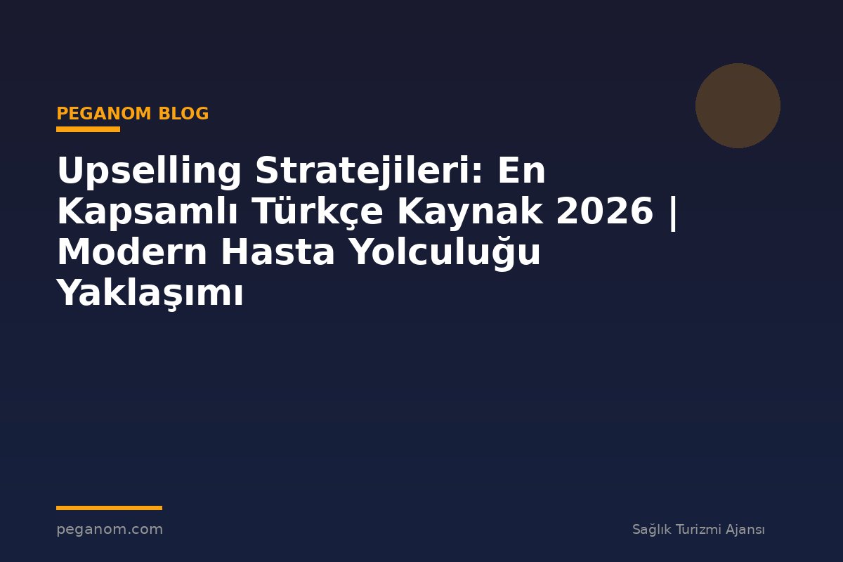Upselling Stratejileri: En Kapsamlı Türkçe Kaynak 2026 | Modern Hasta Yolculuğu Yaklaşımı