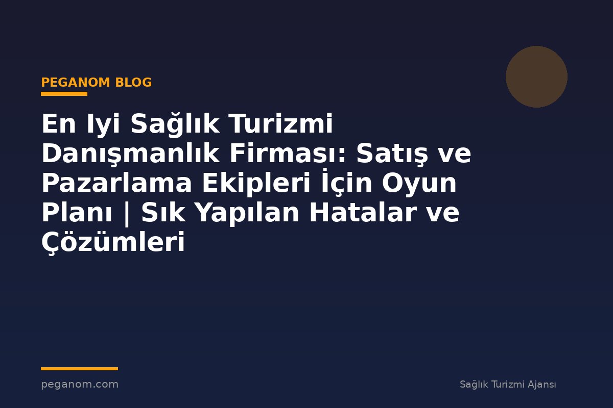En Iyi Sağlık Turizmi Danışmanlık Firması: Satış ve Pazarlama Ekipleri İçin Oyun Planı | Sık Yapılan Hatalar ve Çözümleri