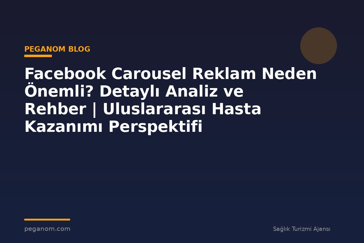 Facebook Carousel Reklam Neden Önemli? Detaylı Analiz ve Rehber | Uluslararası Hasta Kazanımı Perspektifi
