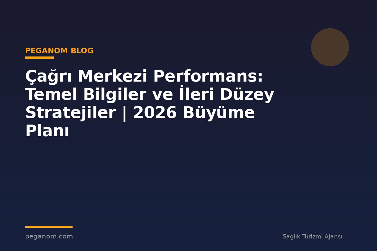Çağrı Merkezi Performans: Temel Bilgiler ve İleri Düzey Stratejiler | 2026 Büyüme Planı
