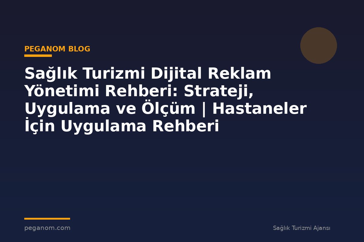Sağlık Turizmi Dijital Reklam Yönetimi Rehberi: Strateji, Uygulama ve Ölçüm | Hastaneler İçin Uygulama Rehberi