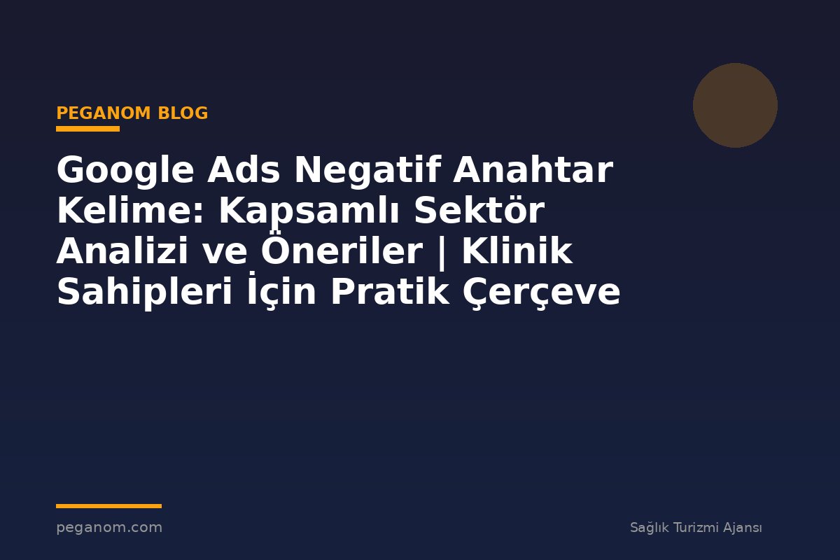 Google Ads Negatif Anahtar Kelime: Kapsamlı Sektör Analizi ve Öneriler | Klinik Sahipleri İçin Pratik Çerçeve