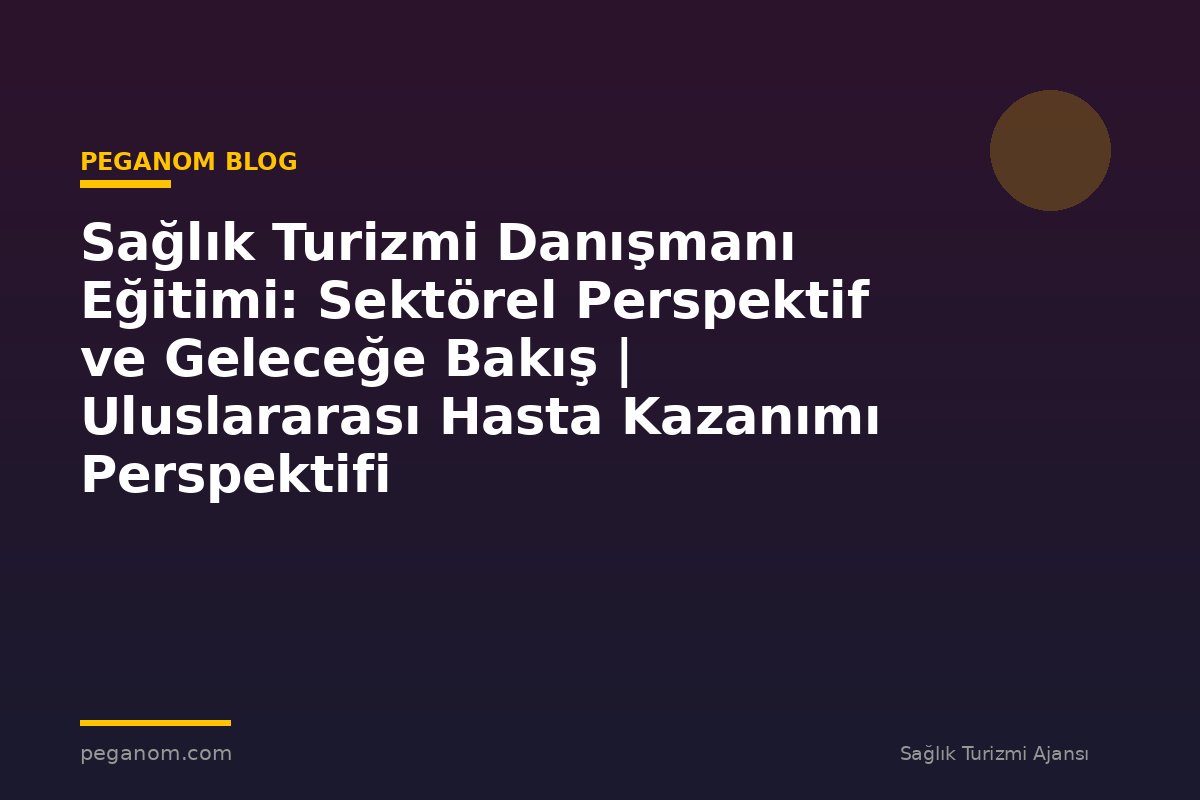 Sağlık Turizmi Danışmanı Eğitimi: Sektörel Perspektif ve Geleceğe Bakış | Uluslararası Hasta Kazanımı Perspektifi