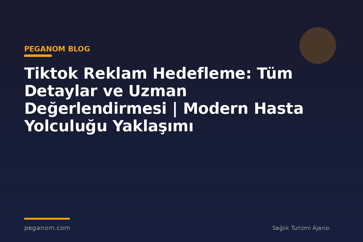 Tiktok Reklam Hedefleme: Tüm Detaylar ve Uzman Değerlendirmesi | Modern Hasta Yolculuğu Yaklaşımı