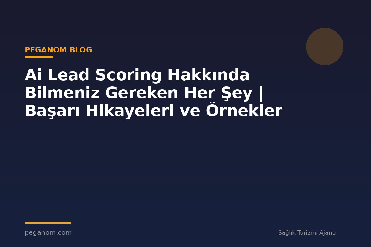 Ai Lead Scoring Hakkında Bilmeniz Gereken Her Şey | Başarı Hikayeleri ve Örnekler