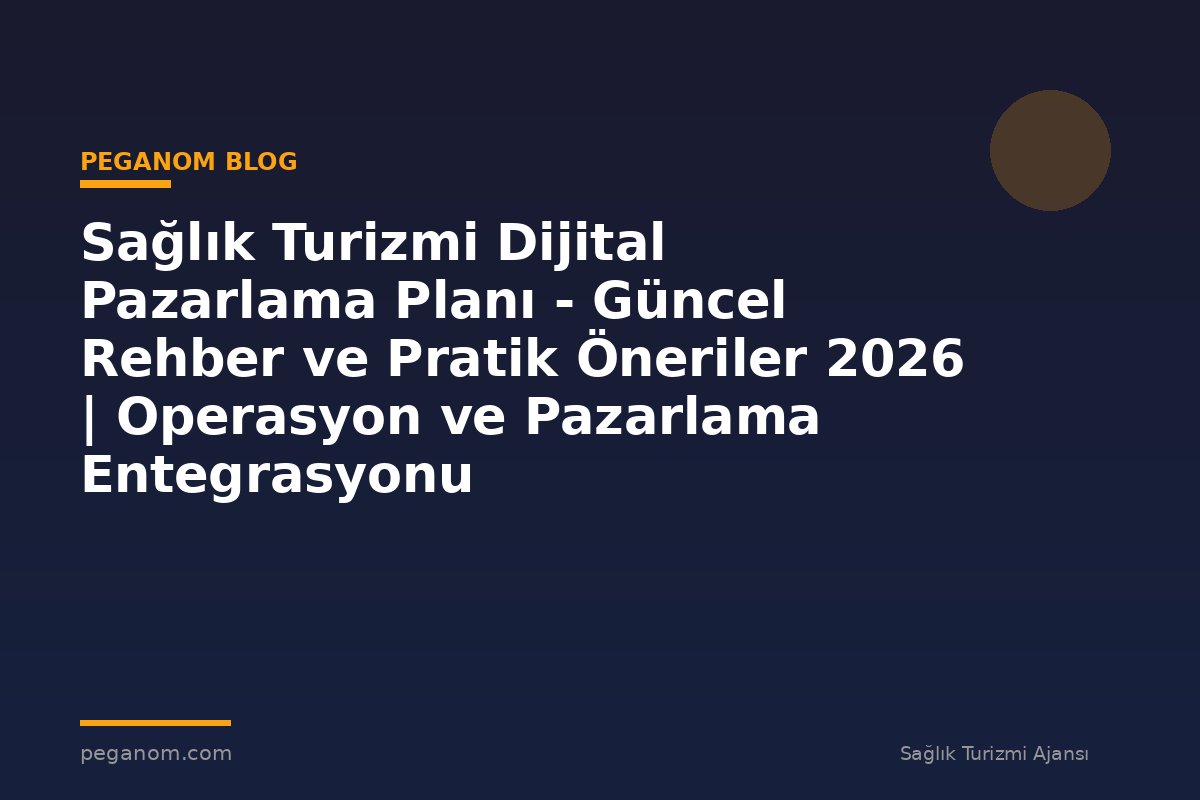 Sağlık Turizmi Dijital Pazarlama Planı - Güncel Rehber ve Pratik Öneriler 2026 | Operasyon ve Pazarlama Entegrasyonu