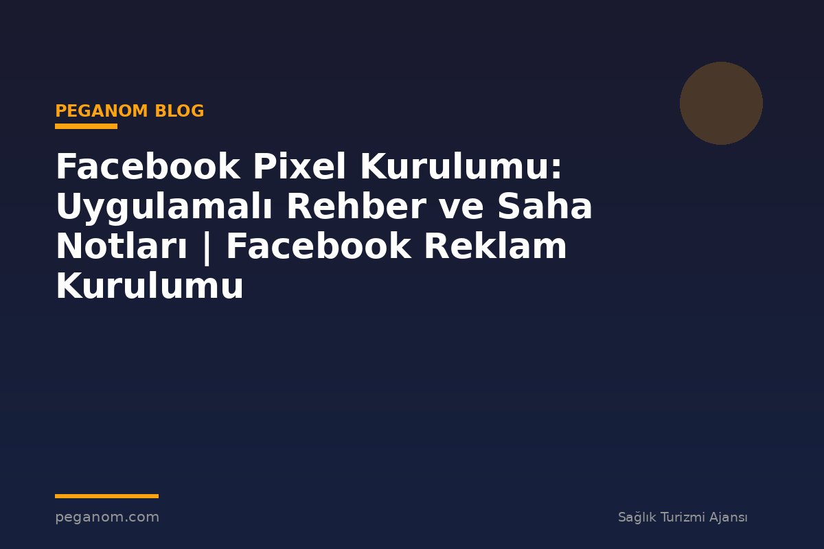 Facebook Pixel Kurulumu: Uygulamalı Rehber ve Saha Notları | Facebook Reklam Kurulumu