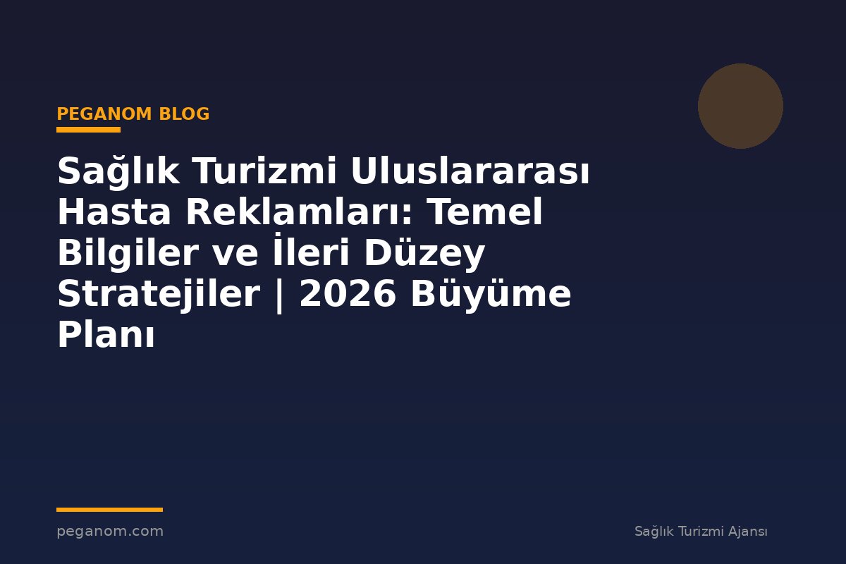 Sağlık Turizmi Uluslararası Hasta Reklamları: Temel Bilgiler ve İleri Düzey Stratejiler | 2026 Büyüme Planı