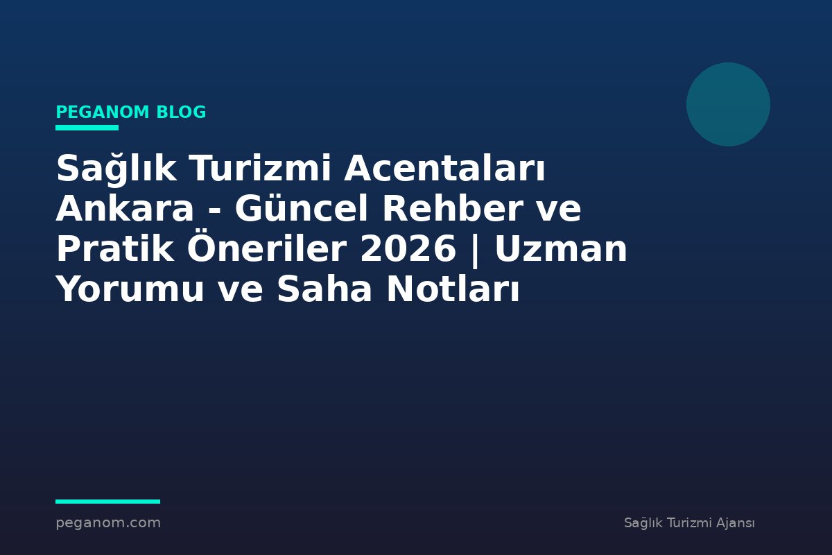 Sağlık Turizmi Acentaları Ankara - Güncel Rehber ve Pratik Öneriler 2026 | Uzman Yorumu ve Saha Notları