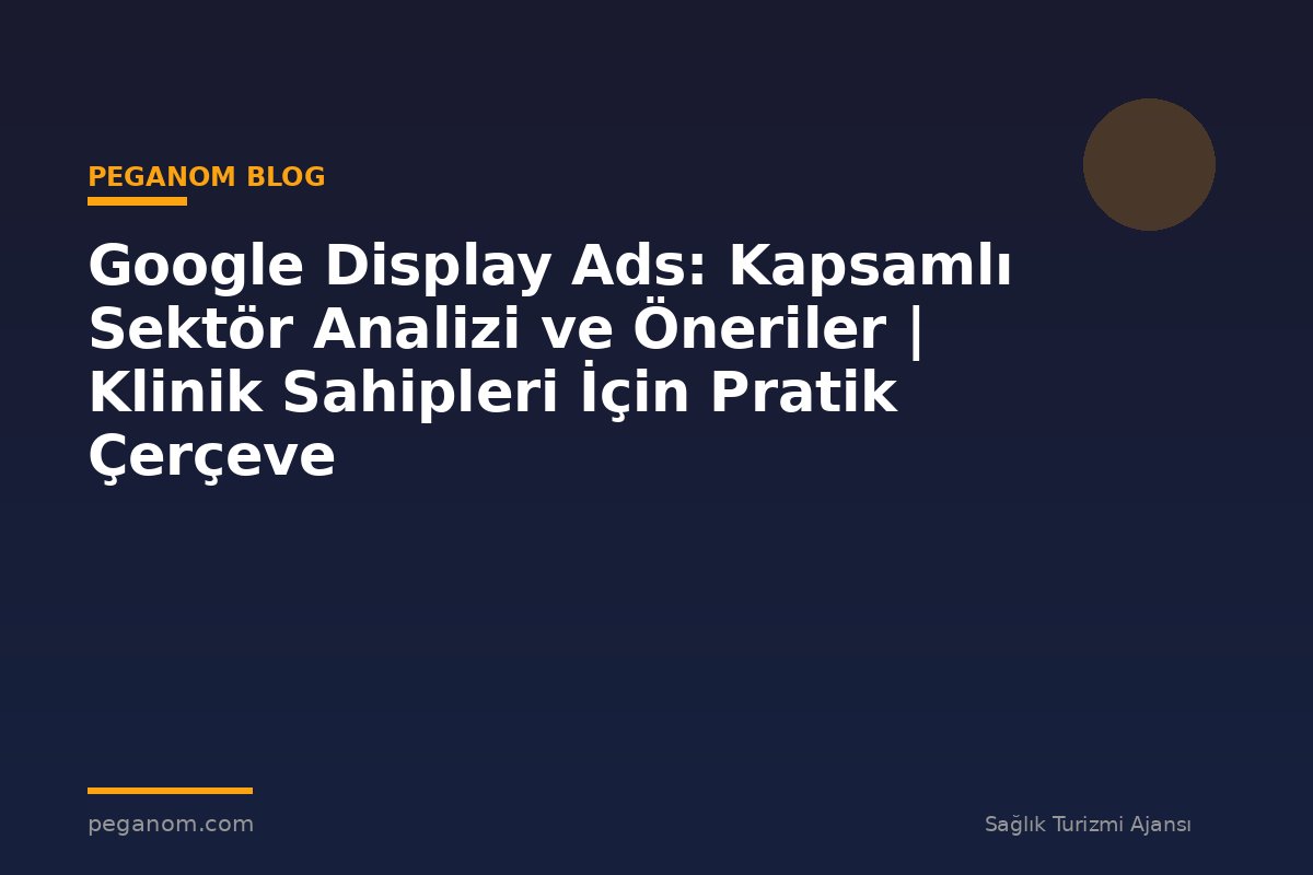 Google Display Ads: Kapsamlı Sektör Analizi ve Öneriler | Klinik Sahipleri İçin Pratik Çerçeve