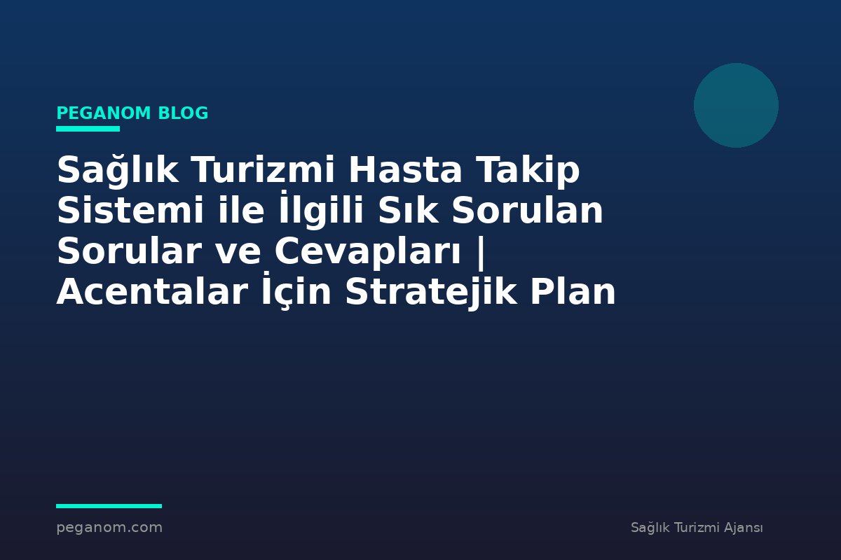 Sağlık Turizmi Hasta Takip Sistemi ile İlgili Sık Sorulan Sorular ve Cevapları | Acentalar İçin Stratejik Plan