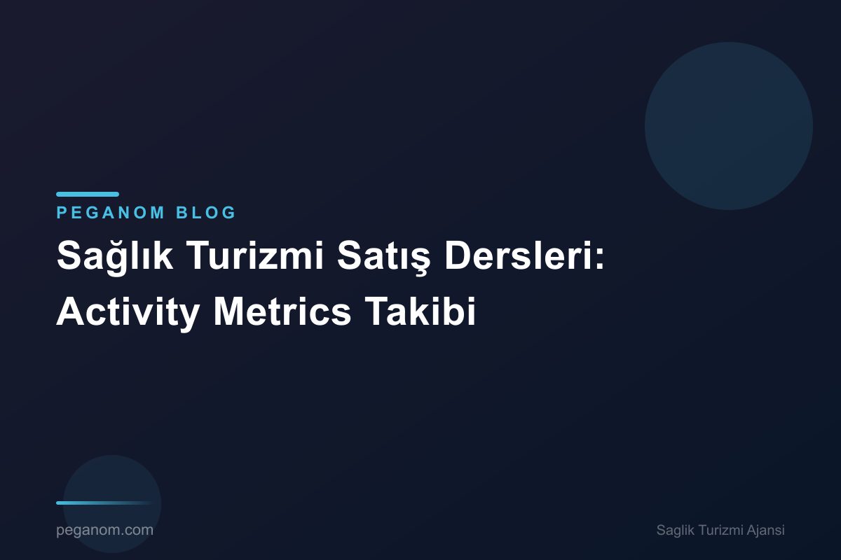 Sağlık Turizmi Satış Dersleri: Activity Metrics Takibi